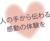 人の手から伝わる感動の体験を